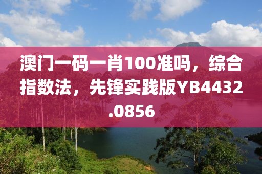 澳门一码一肖100准吗，综合指数法，先锋实践版YB4432.0856