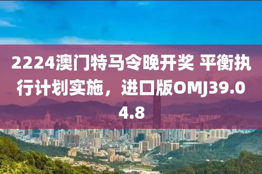 2224澳门特马令晚开奖 平衡执行计划实施，进口版OMJ39.04.8