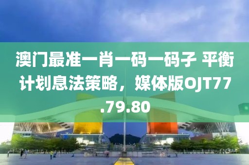 澳门最准一肖一码一码孑 平衡计划息法策略，媒体版OJT77.79.80