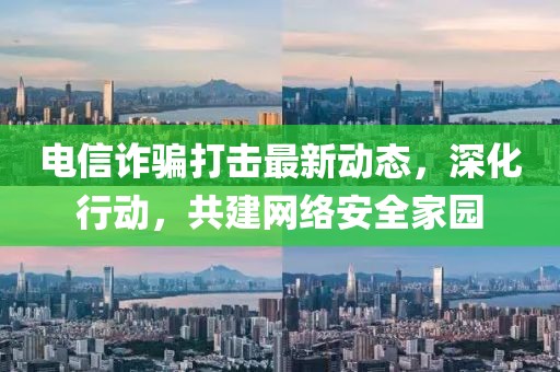 电信诈骗打击最新动态，深化行动，共建网络安全家园
