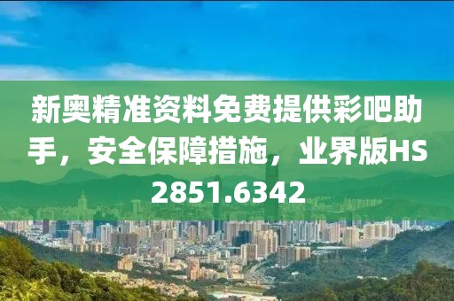 新奥精准资料免费提供彩吧助手，安全保障措施，业界版HS2851.6342