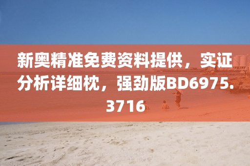 新奥精准免费资料提供，实证分析详细枕，强劲版BD6975.3716