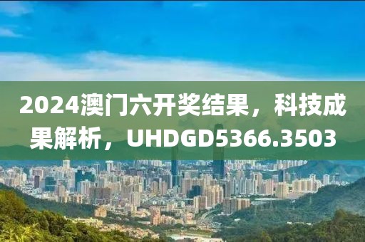 2024澳门六开奖结果，科技成果解析，UHDGD5366.3503
