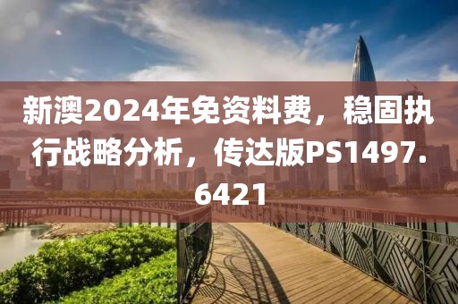 新澳2024年免资料费，稳固执行战略分析，传达版PS1497.6421