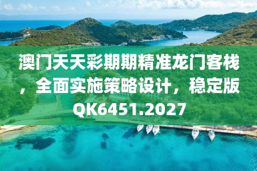 澳门天天彩期期精准龙门客栈，全面实施策略设计，稳定版QK6451.2027