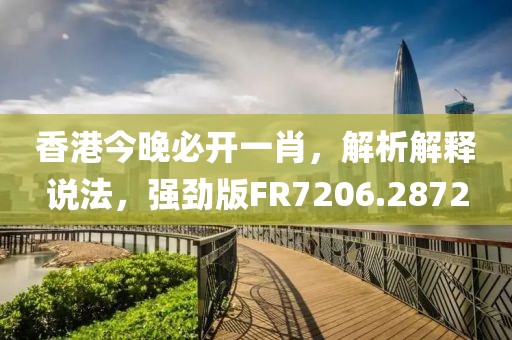 香港今晚必开一肖，解析解释说法，强劲版FR7206.2872
