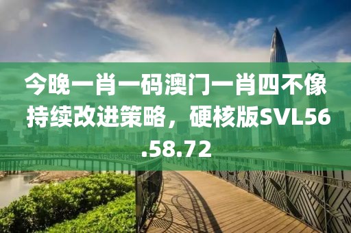 今晚一肖一码澳门一肖四不像 持续改进策略，硬核版SVL56.58.72