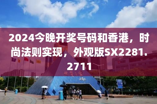 2024今晚开奖号码和香港，时尚法则实现，外观版SX2281.2711