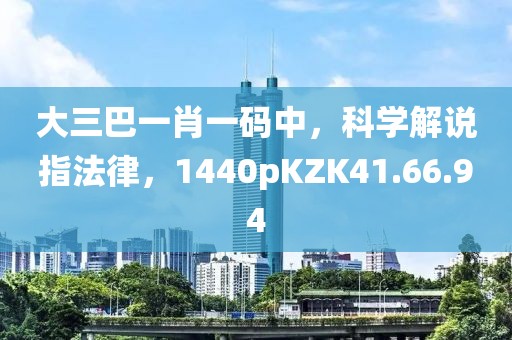 大三巴一肖一码中，科学解说指法律，1440pKZK41.66.94