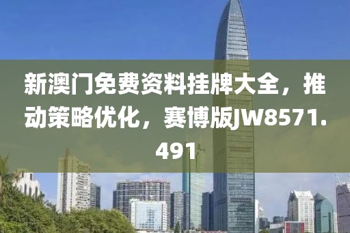 新澳门免费资料挂牌大全，推动策略优化，赛博版JW8571.491