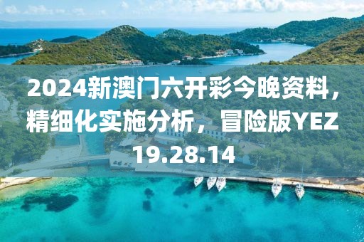 2024新澳门六开彩今晚资料，精细化实施分析，冒险版YEZ19.28.14
