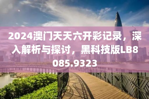 2024澳门天天六开彩记录，深入解析与探讨，黑科技版LB8085.9323