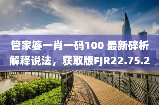 管家婆一肖一码100 最新碎析解释说法，获取版FJR22.75.2