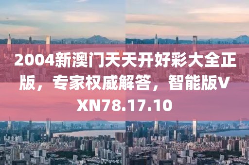 2004新澳门天天开好彩大全正版，专家权威解答，智能版VXN78.17.10