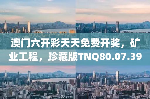 澳门六开彩天天免费开奖，矿业工程，珍藏版TNQ80.07.39