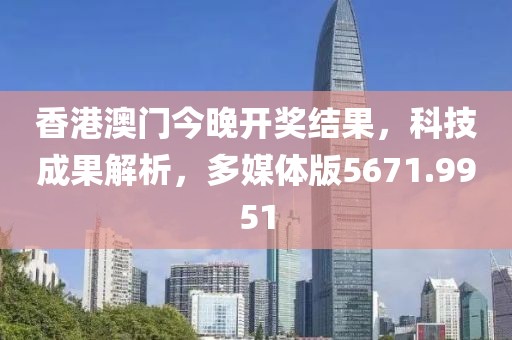 香港澳门今晚开奖结果，科技成果解析，多媒体版5671.9951