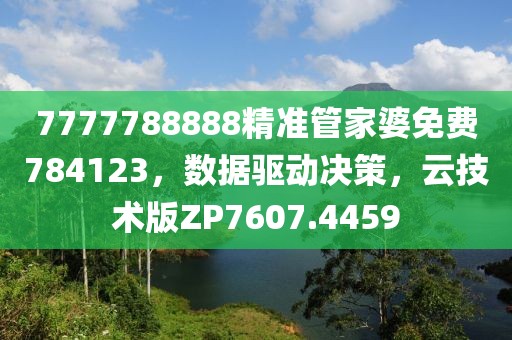 7777788888精准管家婆免费784123，数据驱动决策，云技术版ZP7607.4459