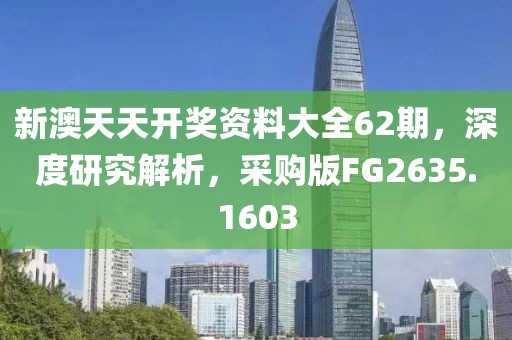 新澳天天开奖资料大全62期，深度研究解析，采购版FG2635.1603