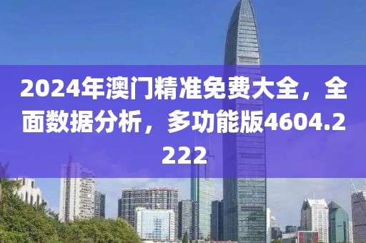 2024年澳门精准免费大全，全面数据分析，多功能版4604.2222