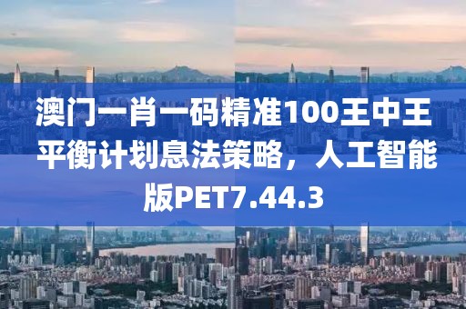 澳门一肖一码精准100王中王 平衡计划息法策略，人工智能版PET7.44.3