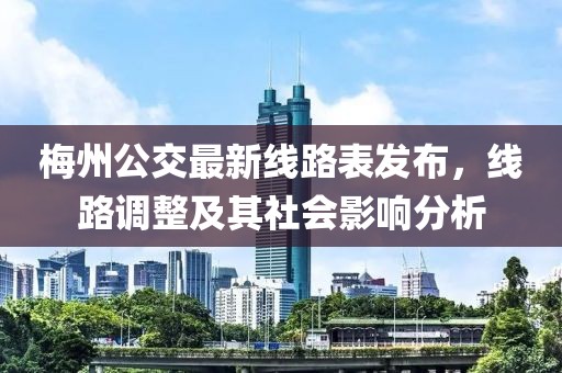 梅州公交最新线路表发布，线路调整及其社会影响分析