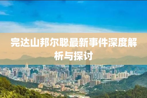 完达山邦尔聪最新事件深度解析与探讨