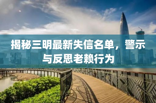 揭秘三明最新失信名单，警示与反思老赖行为