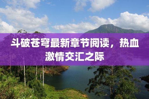 斗破苍穹最新章节阅读，热血激情交汇之际