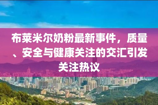 布莱米尔奶粉最新事件，质量、安全与健康关注的交汇引发关注热议