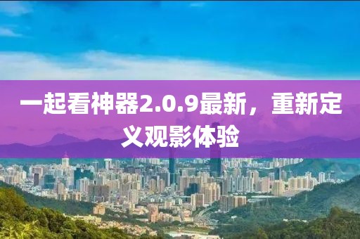 一起看神器2.0.9最新，重新定义观影体验