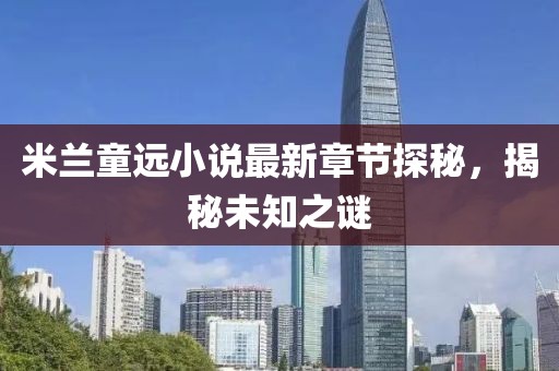 米兰童远小说最新章节探秘，揭秘未知之谜