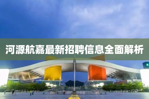 河源航嘉最新招聘信息全面解析