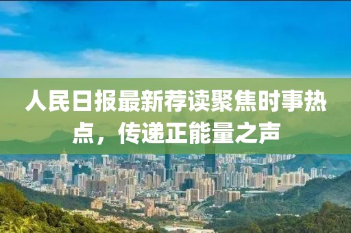 人民日报最新荐读聚焦时事热点，传递正能量之声