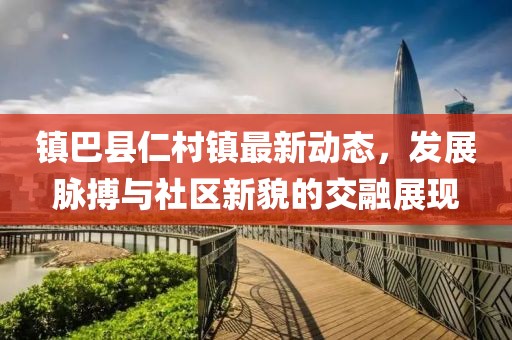 镇巴县仁村镇最新动态，发展脉搏与社区新貌的交融展现