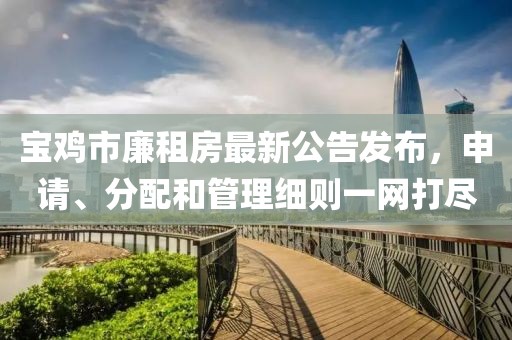 宝鸡市廉租房最新公告发布，申请、分配和管理细则一网打尽
