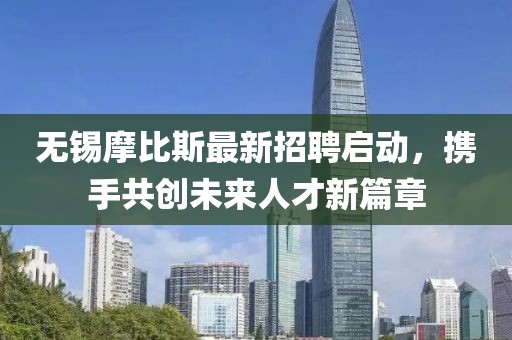 无锡摩比斯最新招聘启动，携手共创未来人才新篇章