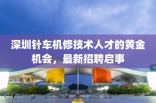 深圳针车机修技术人才的黄金机会，最新招聘启事
