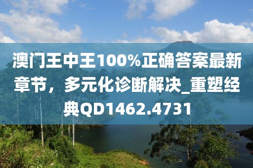 澳门王中王100%正确答案最新章节，多元化诊断解决_重塑经典QD1462.4731