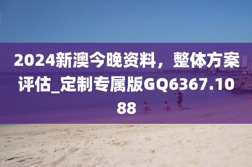 2024新澳今晚资料，整体方案评估_定制专属版GQ6367.1088