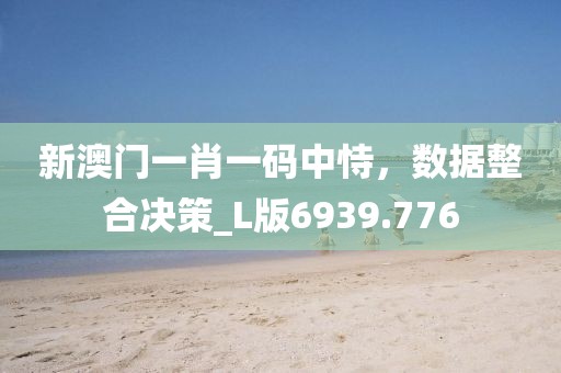 新澳门一肖一码中恃，数据整合决策_L版6939.776