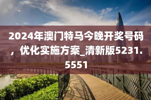 2024年澳门特马今晚开奖号码，优化实施方案_清新版5231.5551