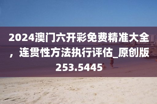 2024澳门六开彩免费精准大全，连贯性方法执行评估_原创版253.5445