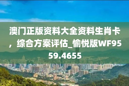 澳门正版资料大全资料生肖卡，综合方案评估_愉悦版WF9559.4655