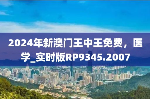 2024年新澳门王中王免费，医学_实时版RP9345.2007