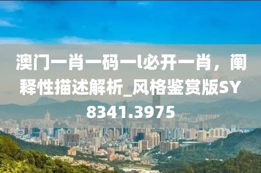 澳门一肖一码一l必开一肖，阐释性描述解析_风格鉴赏版SY8341.3975