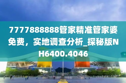 7777888888管家精准管家婆免费，实地调查分析_探秘版NH6400.4046