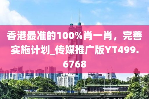 香港最准的100%肖一肖，完善实施计划_传媒推广版YT499.6768