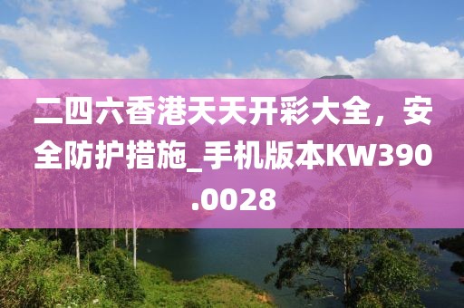 二四六香港天天开彩大全，安全防护措施_手机版本KW390.0028