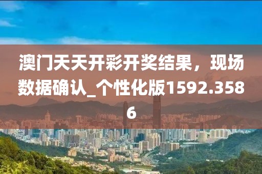 澳门天天开彩开奖结果，现场数据确认_个性化版1592.3586