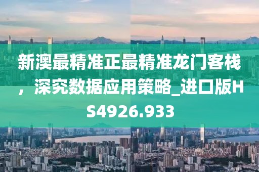 新澳最精准正最精准龙门客栈，深究数据应用策略_进口版HS4926.933